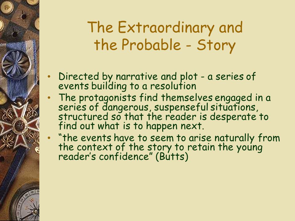 The Extraordinary and the Probable - Story Directed by narrative and plot - a series of events building to a resolution The protagonists find themselves engaged in a series of dangerous, suspenseful situations, structured so that the reader is desperate to find out what is to happen next.