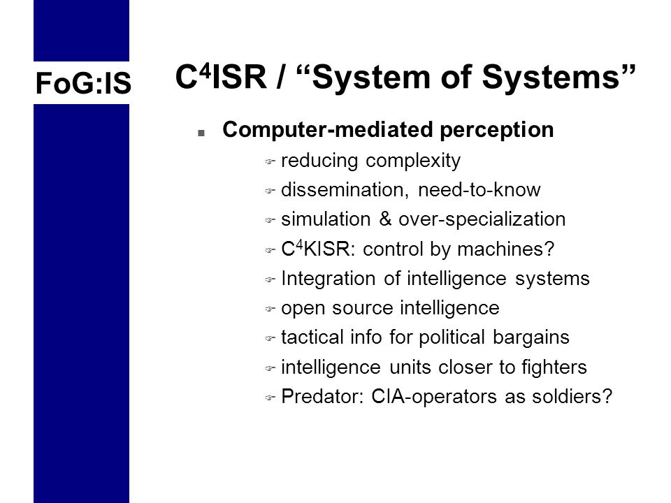 FoG:IS C 4 ISR / System of Systems n Computer-mediated perception F reducing complexity F dissemination, need-to-know F simulation & over-specialization F C 4 KISR: control by machines.