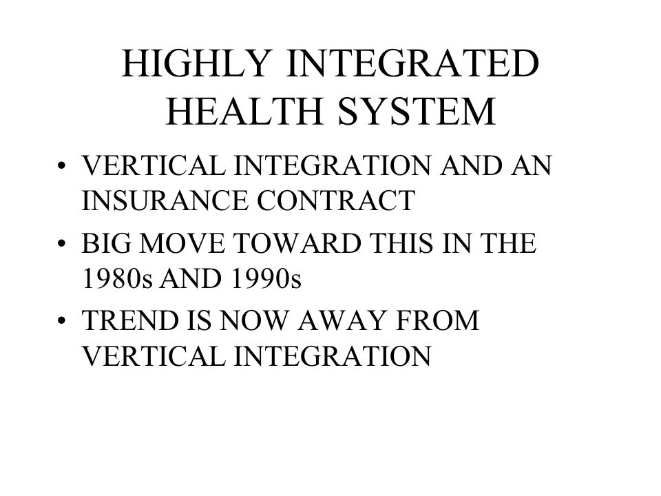 HIGHLY INTEGRATED HEALTH SYSTEM VERTICAL INTEGRATION AND AN INSURANCE CONTRACT BIG MOVE TOWARD THIS IN THE 1980s AND 1990s TREND IS NOW AWAY FROM VERTICAL INTEGRATION