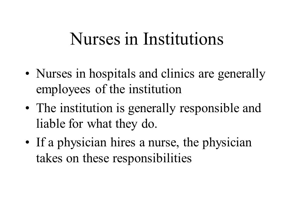 Nurses in Institutions Nurses in hospitals and clinics are generally employees of the institution The institution is generally responsible and liable for what they do.