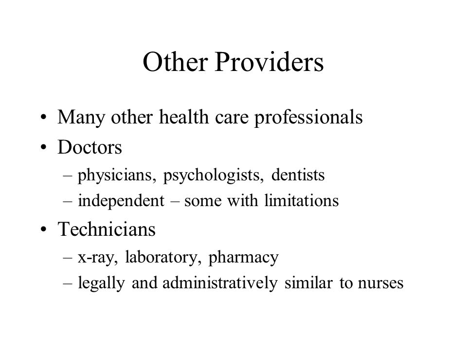 Other Providers Many other health care professionals Doctors –physicians, psychologists, dentists –independent – some with limitations Technicians –x-ray, laboratory, pharmacy –legally and administratively similar to nurses