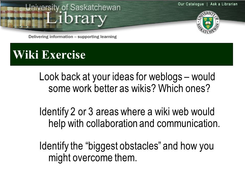 Wiki Exercise Look back at your ideas for weblogs – would some work better as wikis.