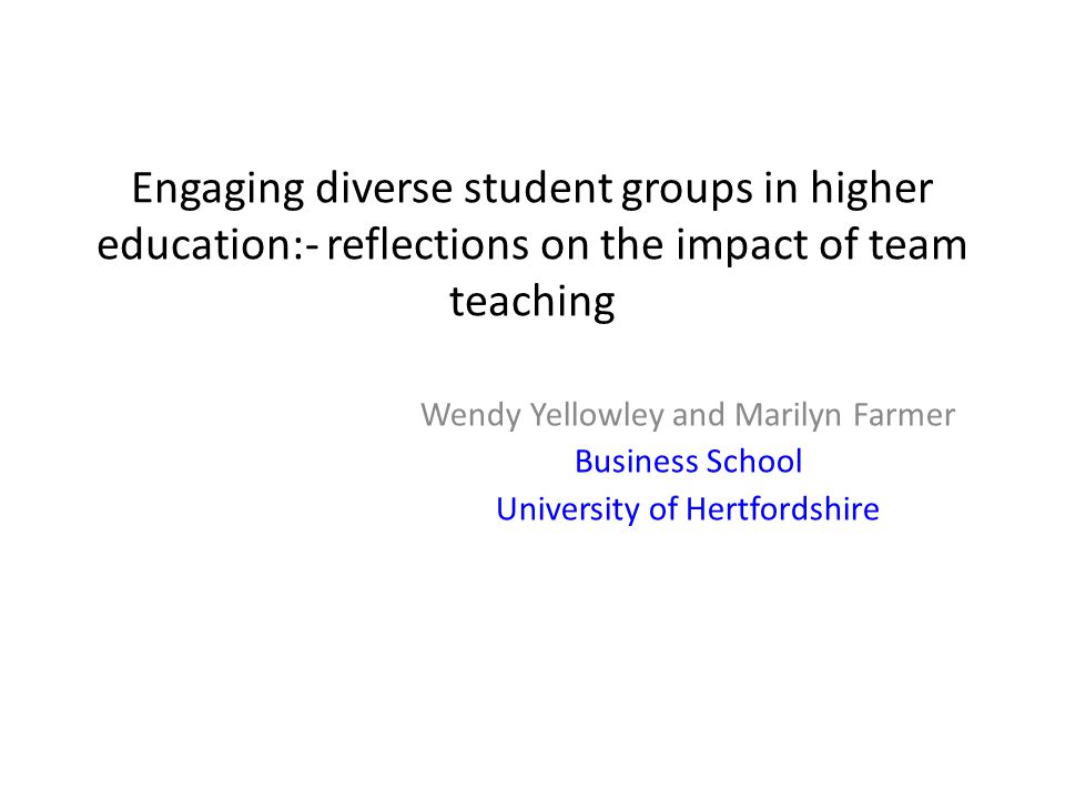 Engaging diverse student groups in higher education:- reflections on the impact of team teaching Wendy Yellowley and Marilyn Farmer Business School University of Hertfordshire
