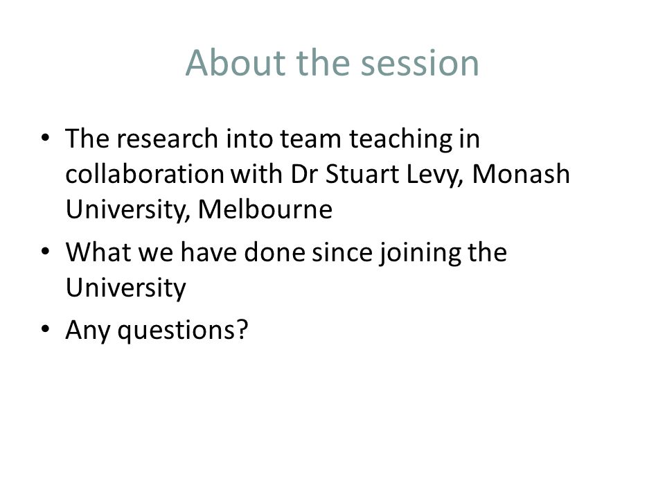 About the session The research into team teaching in collaboration with Dr Stuart Levy, Monash University, Melbourne What we have done since joining the University Any questions
