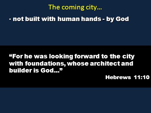 The coming city… not built with human hands - by God not built with human hands - by God For he was looking forward to the city with foundations, whose architect and builder is God... Hebrews 11:10