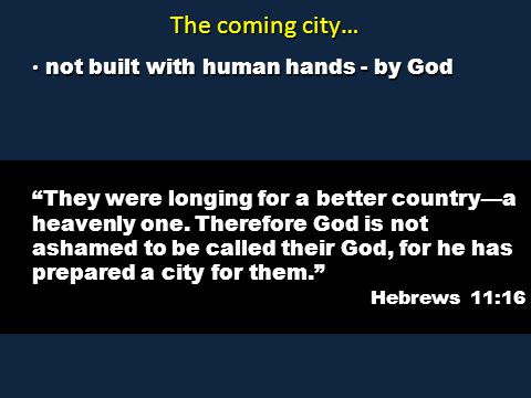 The coming city… not built with human hands - by God not built with human hands - by God They were longing for a better country—a heavenly one.