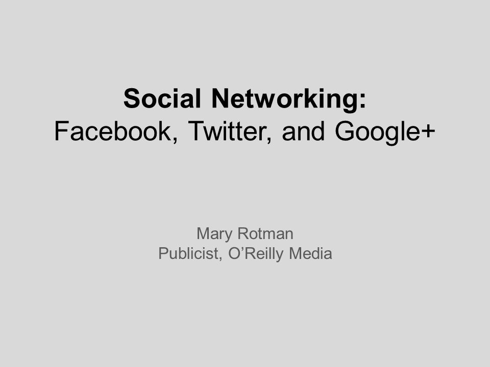Social Networking: Facebook, Twitter, and Google+ Mary Rotman Publicist, O’Reilly Media