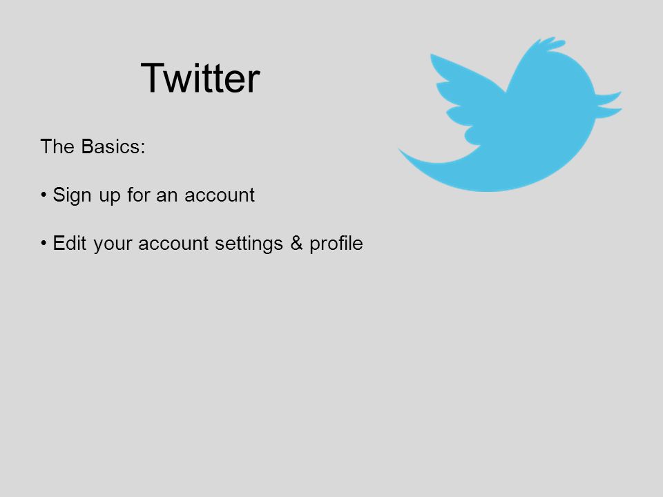 Twitter The Basics: Sign up for an account Edit your account settings & profile