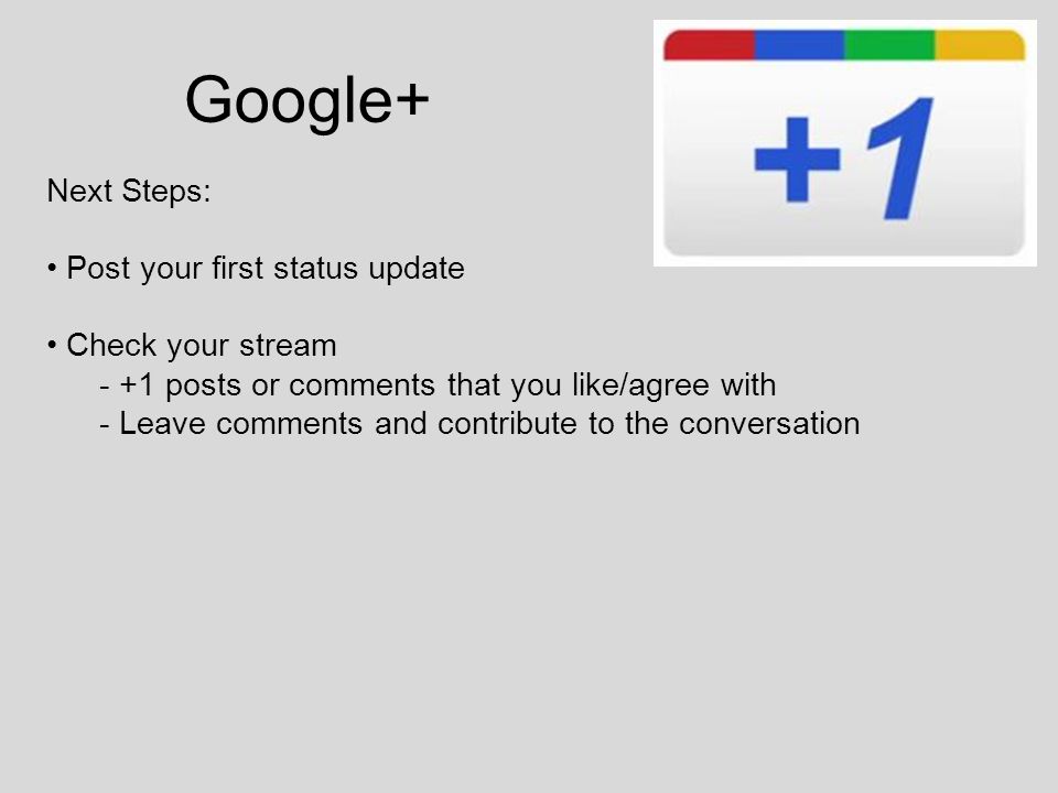 Google+ Next Steps: Post your first status update Check your stream - +1 posts or comments that you like/agree with - Leave comments and contribute to the conversation