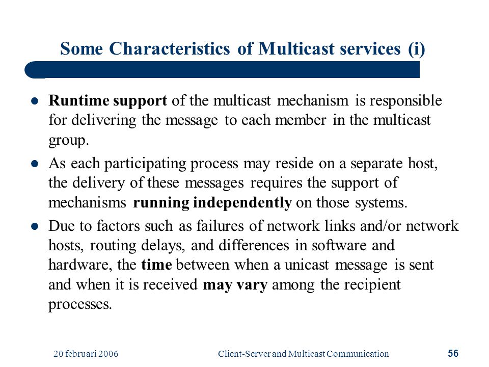 20 februari 2006Client-Server and Multicast Communication56 Some Characteristics of Multicast services (i) Runtime support of the multicast mechanism is responsible for delivering the message to each member in the multicast group.