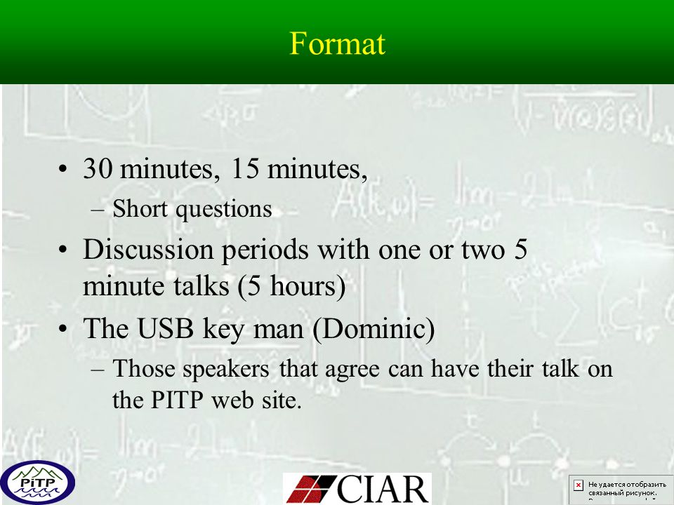 Format 30 minutes, 15 minutes, –Short questions Discussion periods with one or two 5 minute talks (5 hours) The USB key man (Dominic) –Those speakers that agree can have their talk on the PITP web site.