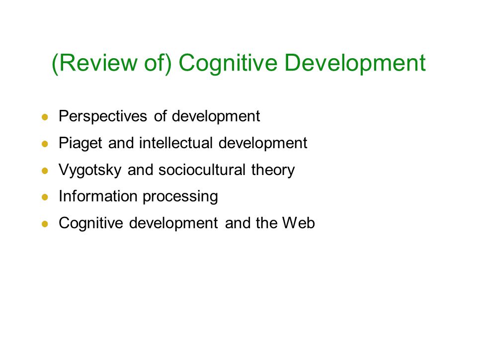 (Review of) Cognitive Development Perspectives of development Piaget and intellectual development Vygotsky and sociocultural theory Information processing Cognitive development and the Web