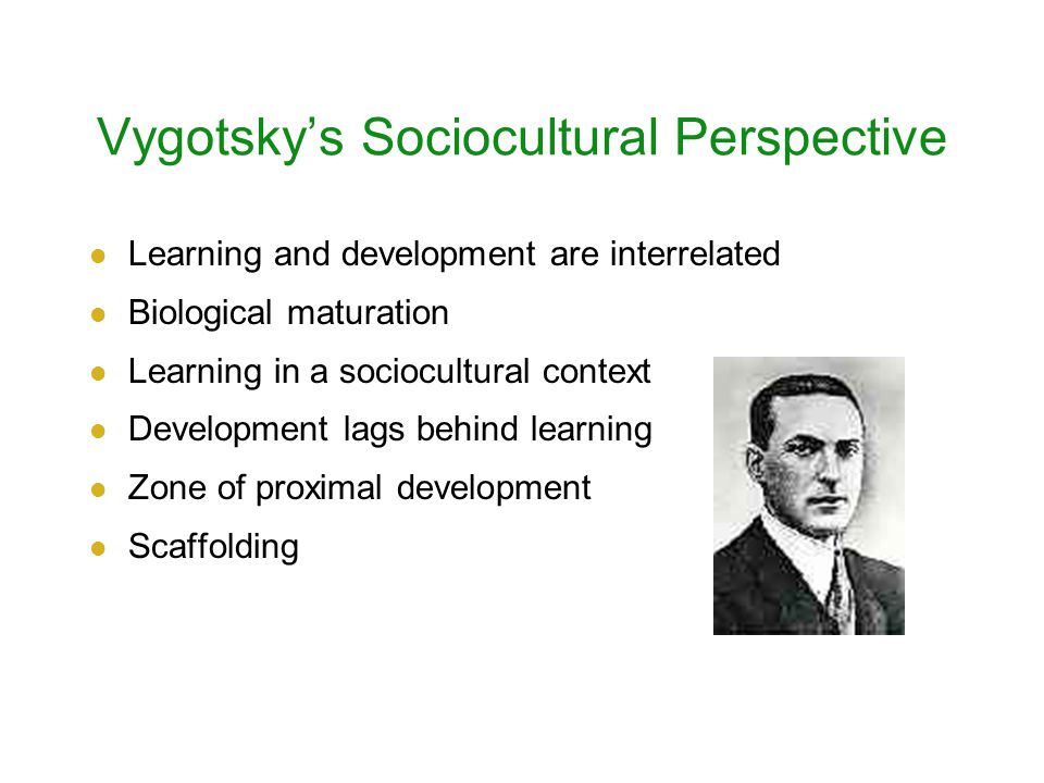 Vygotsky’s Sociocultural Perspective Learning and development are interrelated Biological maturation Learning in a sociocultural context Development lags behind learning Zone of proximal development Scaffolding