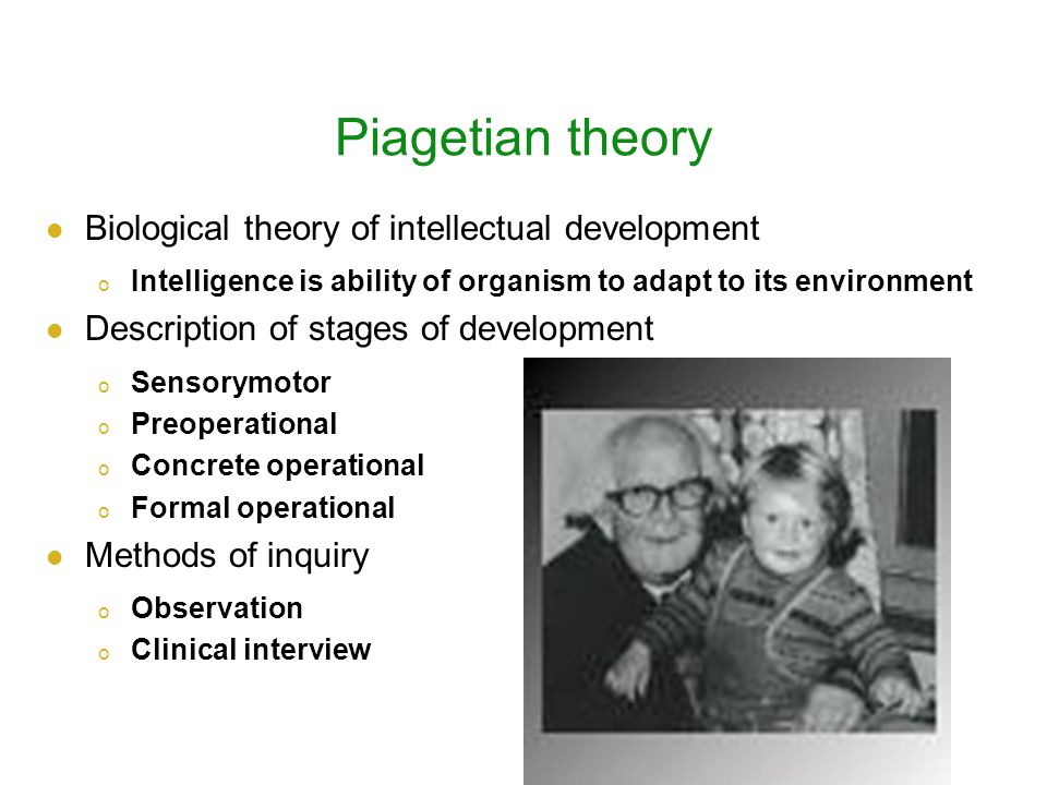 Piagetian theory Biological theory of intellectual development o Intelligence is ability of organism to adapt to its environment Description of stages of development o Sensorymotor o Preoperational o Concrete operational o Formal operational Methods of inquiry o Observation o Clinical interview