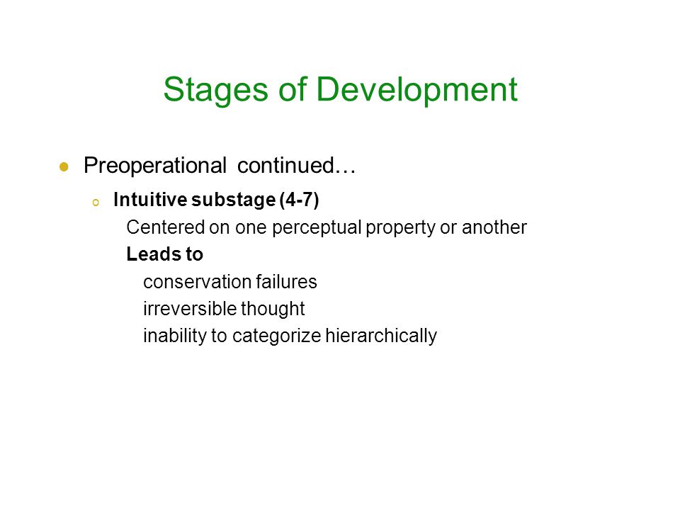 Stages of Development Preoperational continued… o Intuitive substage (4-7) Centered on one perceptual property or another Leads to conservation failures irreversible thought inability to categorize hierarchically