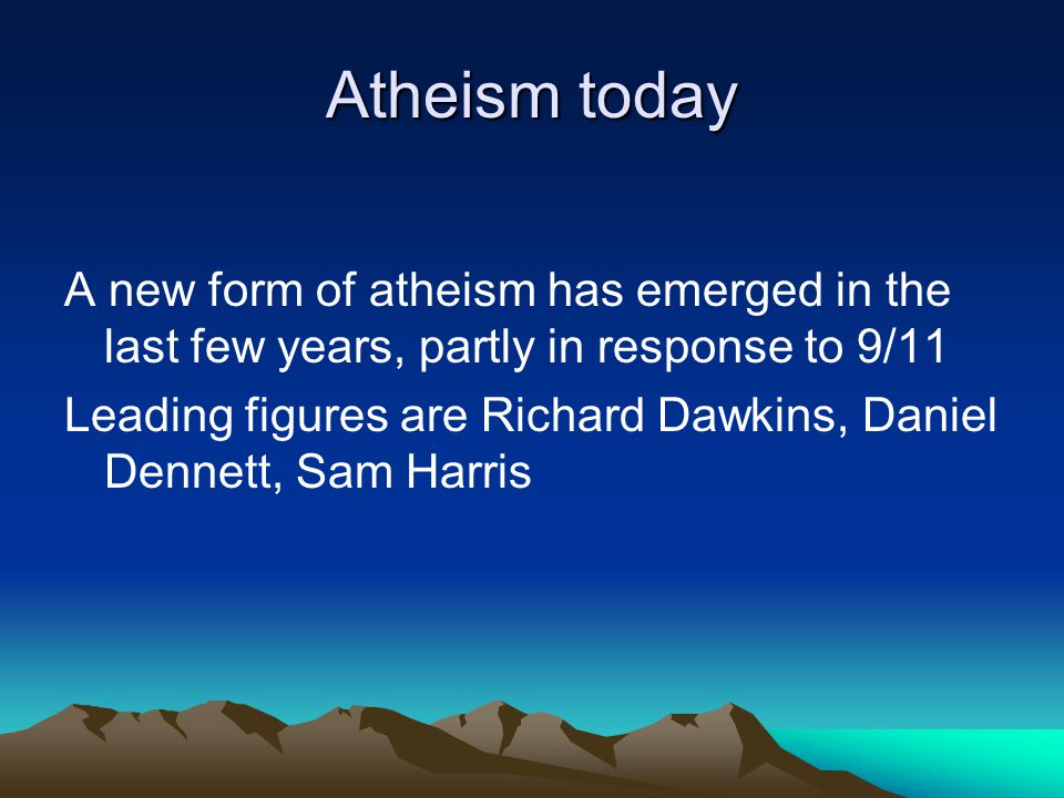 Atheism today A new form of atheism has emerged in the last few years, partly in response to 9/11 Leading figures are Richard Dawkins, Daniel Dennett, Sam Harris