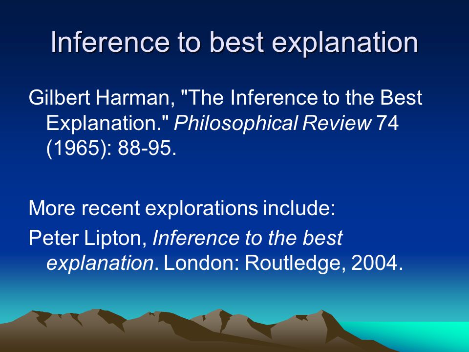 Inference to best explanation Gilbert Harman, The Inference to the Best Explanation. Philosophical Review 74 (1965):