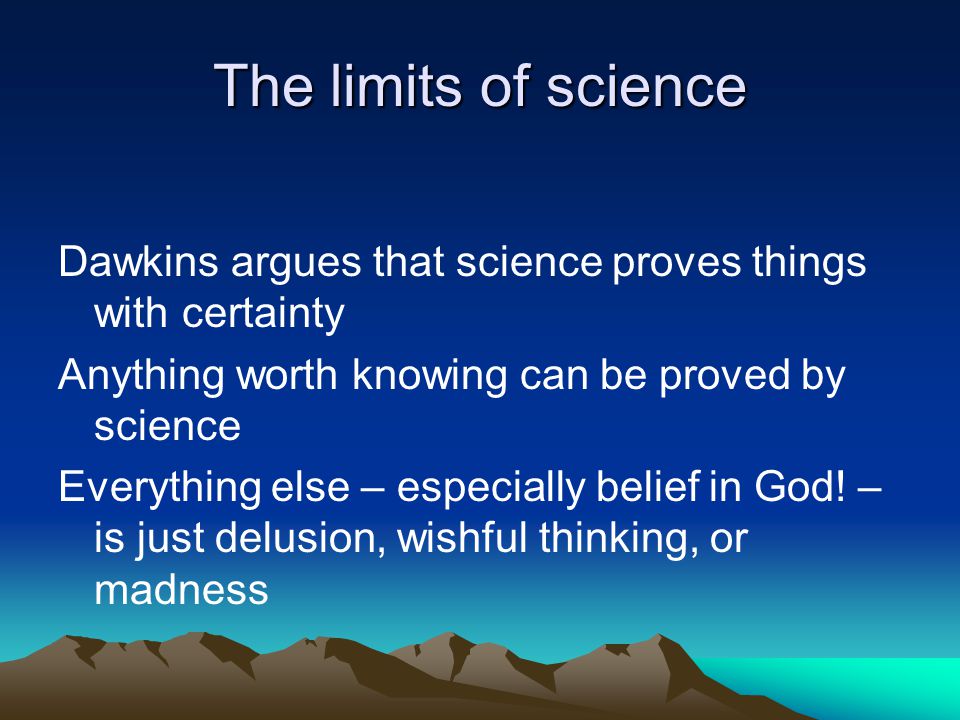 The limits of science Dawkins argues that science proves things with certainty Anything worth knowing can be proved by science Everything else – especially belief in God.
