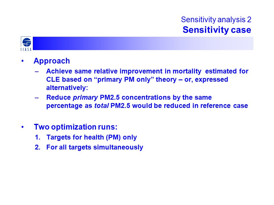 Sensitivity analysis 2 Sensitivity case Approach –Achieve same relative improvement in mortality estimated for CLE based on primary PM only theory – or, expressed alternatively: –Reduce primary PM2.5 concentrations by the same percentage as total PM2.5 would be reduced in reference case Two optimization runs: 1.Targets for health (PM) only 2.For all targets simultaneously