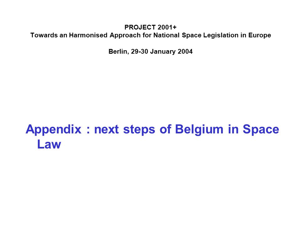 PROJECT Towards an Harmonised Approach for National Space Legislation in Europe Berlin, January 2004 Appendix : next steps of Belgium in Space Law
