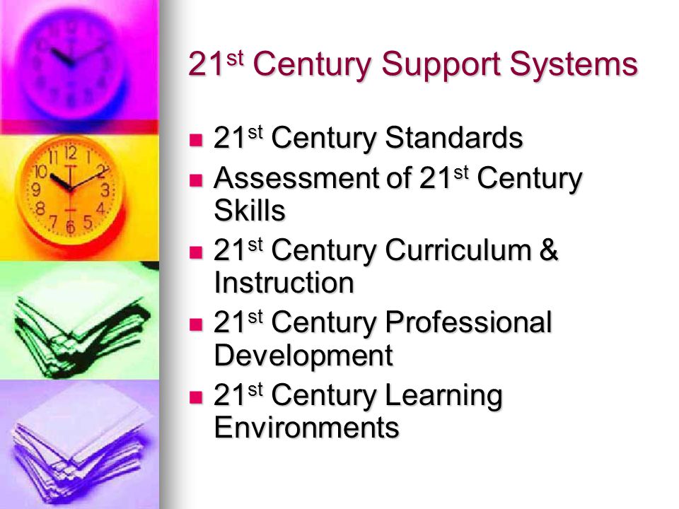 21 st Century Support Systems 21 st Century Standards 21 st Century Standards Assessment of 21 st Century Skills Assessment of 21 st Century Skills 21 st Century Curriculum & Instruction 21 st Century Curriculum & Instruction 21 st Century Professional Development 21 st Century Professional Development 21 st Century Learning Environments 21 st Century Learning Environments