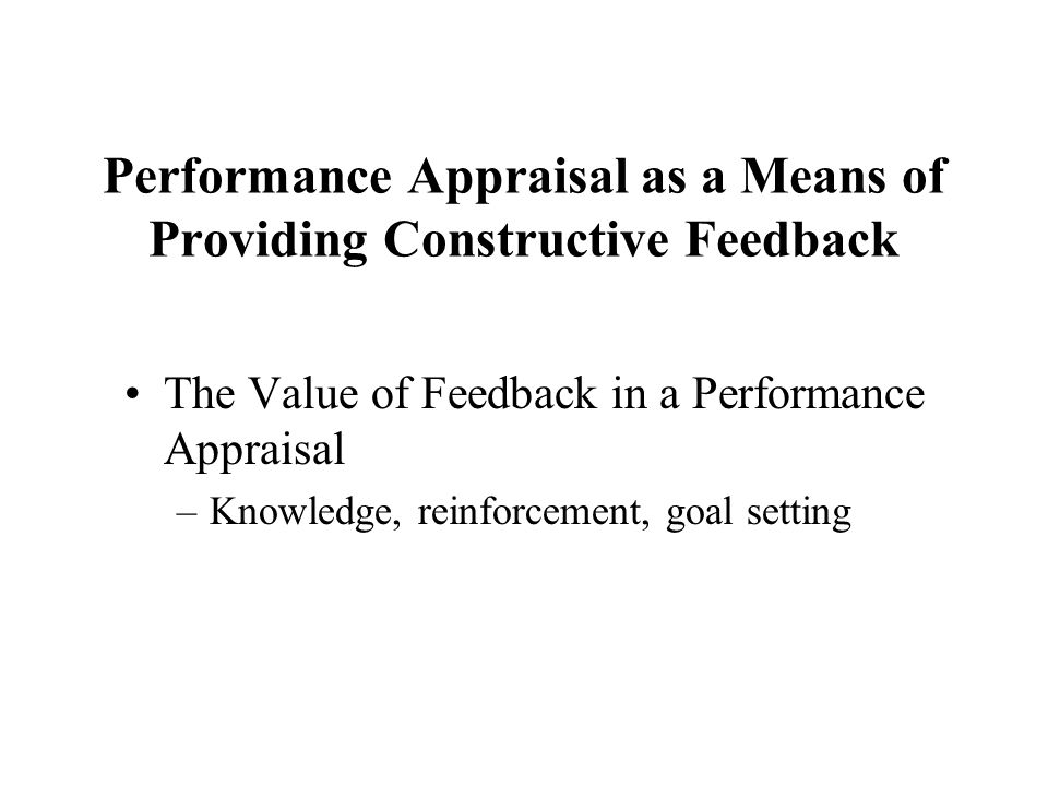 Performance Appraisal as a Means of Providing Constructive Feedback The Value of Feedback in a Performance Appraisal –Knowledge, reinforcement, goal setting