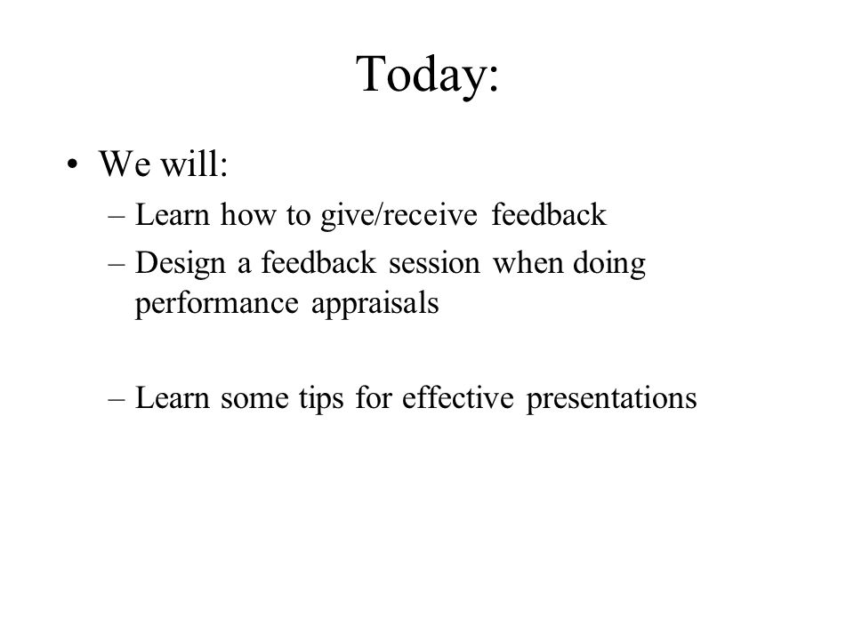 Today: We will: –Learn how to give/receive feedback –Design a feedback session when doing performance appraisals –Learn some tips for effective presentations