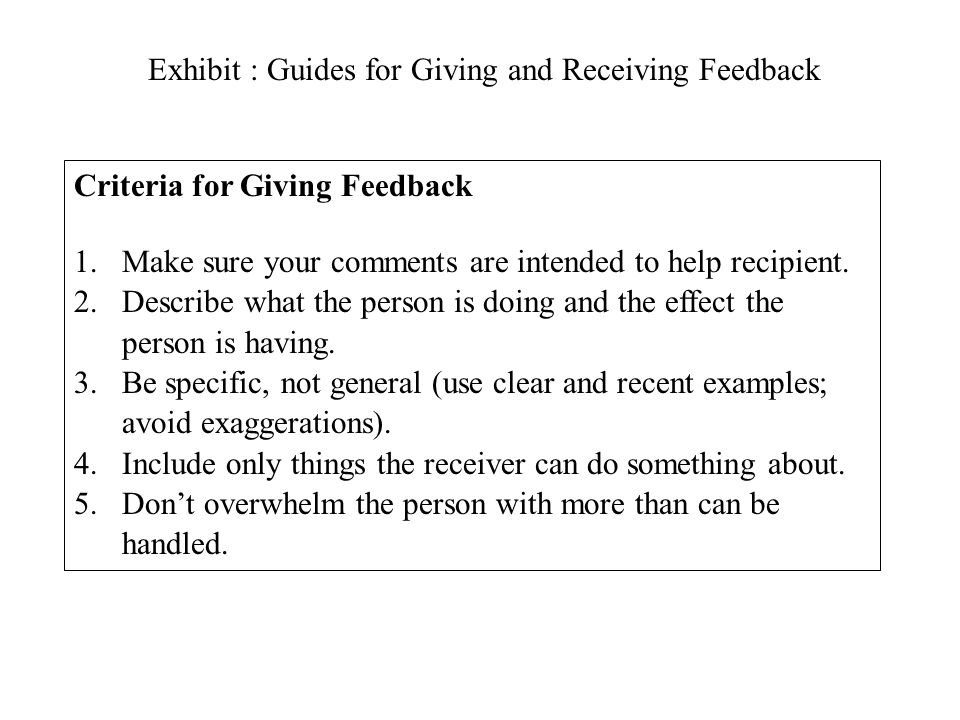 Exhibit : Guides for Giving and Receiving Feedback Criteria for Giving Feedback 1.Make sure your comments are intended to help recipient.