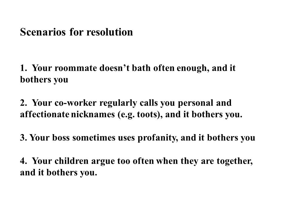 Scenarios for resolution 1. Your roommate doesn’t bath often enough, and it bothers you 2.