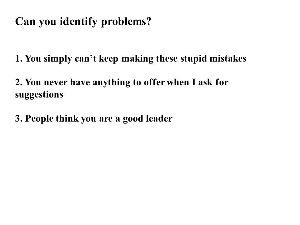 Can you identify problems. 1. You simply can’t keep making these stupid mistakes 2.