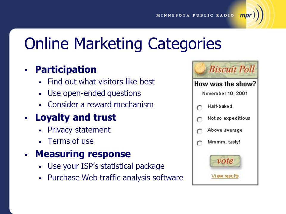 Online Marketing Categories  Participation  Find out what visitors like best  Use open-ended questions  Consider a reward mechanism  Loyalty and trust  Privacy statement  Terms of use  Measuring response  Use your ISP’s statistical package  Purchase Web traffic analysis software