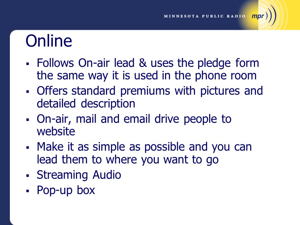 Online  Follows On-air lead & uses the pledge form the same way it is used in the phone room  Offers standard premiums with pictures and detailed description  On-air, mail and  drive people to website  Make it as simple as possible and you can lead them to where you want to go  Streaming Audio  Pop-up box