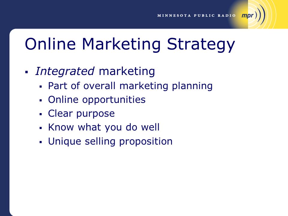 Online Marketing Strategy  Integrated marketing  Part of overall marketing planning  Online opportunities  Clear purpose  Know what you do well  Unique selling proposition