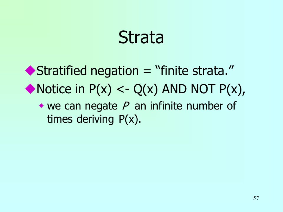 57 Strata uStratified negation = finite strata. uNotice in P(x) <- Q(x) AND NOT P(x), wwe can negate P an infinite number of times deriving P(x).