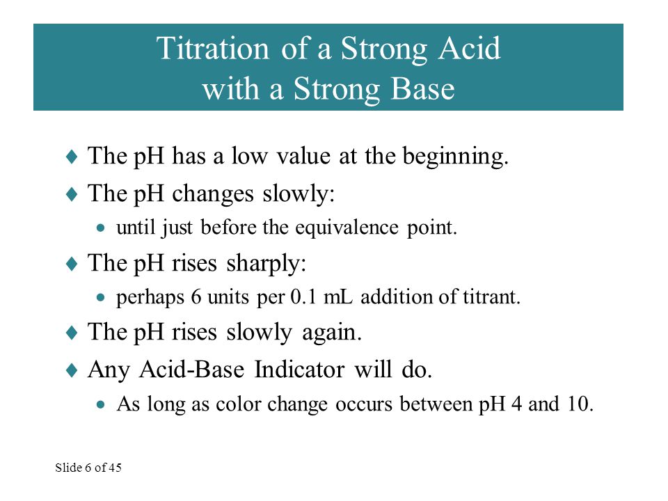 Slide 6 of 45 Titration of a Strong Acid with a Strong Base  The pH has a low value at the beginning.