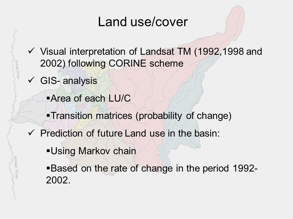 Land use/cover Visual interpretation of Landsat TM (1992,1998 and 2002) following CORINE scheme GIS- analysis  Area of each LU/C  Transition matrices (probability of change) Prediction of future Land use in the basin:  Using Markov chain  Based on the rate of change in the period