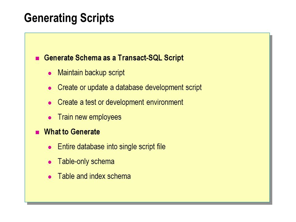 Generating Scripts Generate Schema as a Transact-SQL Script Maintain backup script Create or update a database development script Create a test or development environment Train new employees What to Generate Entire database into single script file Table-only schema Table and index schema