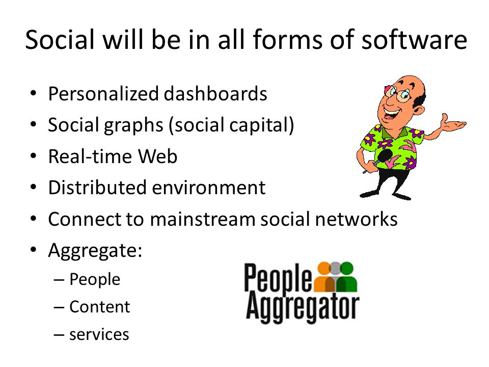 Social will be in all forms of software Personalized dashboards Social graphs (social capital) Real-time Web Distributed environment Connect to mainstream social networks Aggregate: – People – Content – services