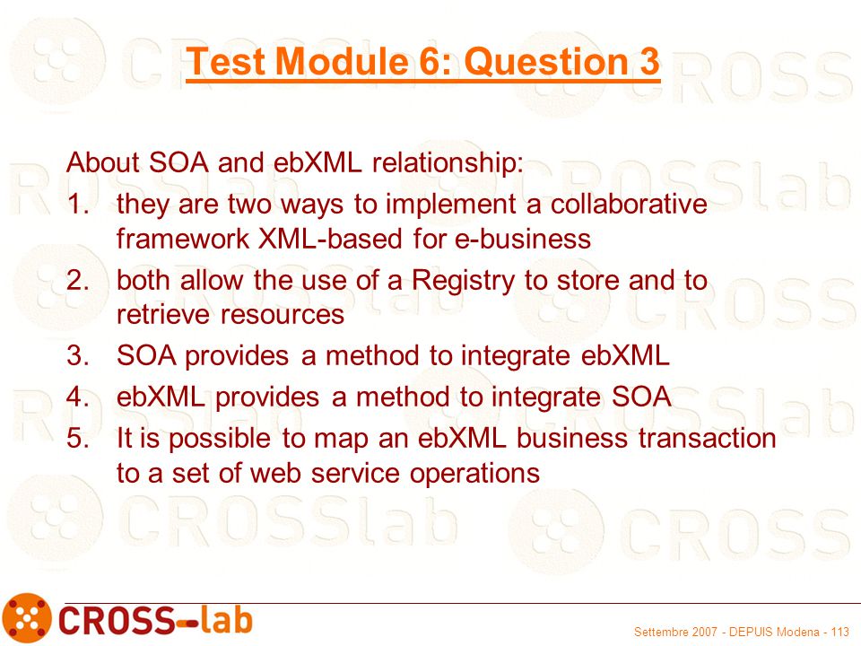 Settembre DEPUIS Modena Test Module 6: Question 3 About SOA and ebXML relationship: 1.they are two ways to implement a collaborative framework XML-based for e-business 2.both allow the use of a Registry to store and to retrieve resources 3.SOA provides a method to integrate ebXML 4.ebXML provides a method to integrate SOA 5.It is possible to map an ebXML business transaction to a set of web service operations