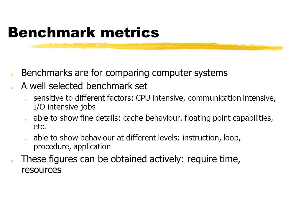 ● Benchmarks are for comparing computer systems ● A well selected benchmark set ● sensitive to different factors: CPU intensive, communication intensive, I/O intensive jobs ● able to show fine details: cache behaviour, floating point capabilities, etc.