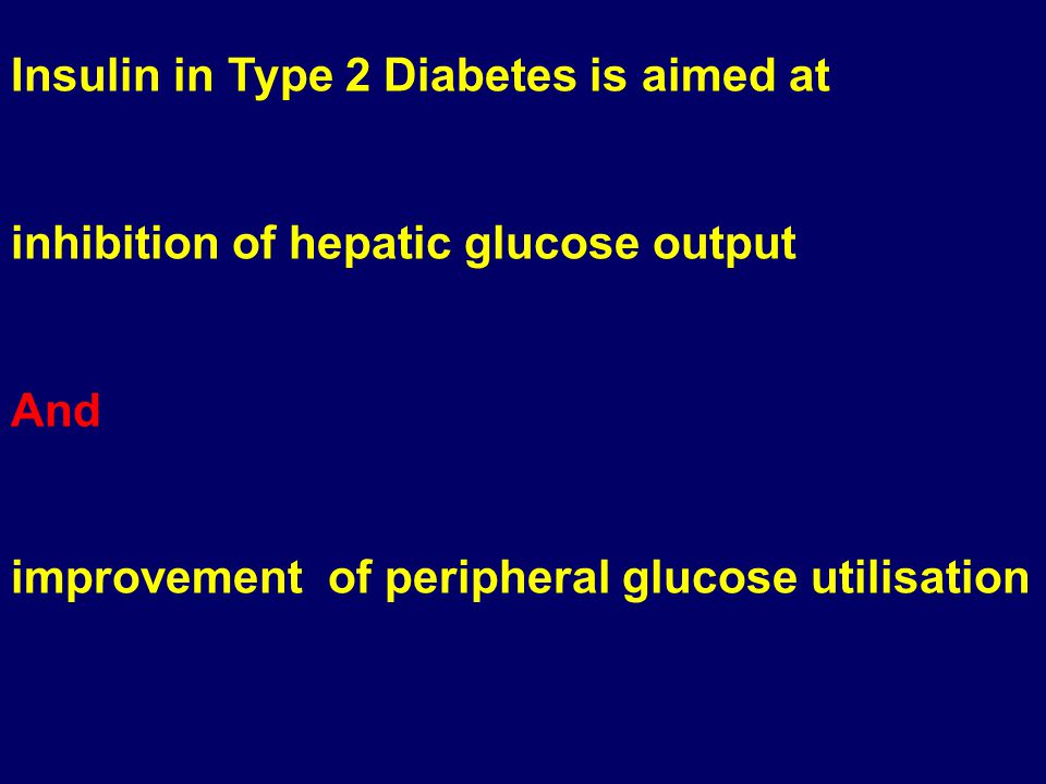 Insulin in Type 2 Diabetes is aimed at inhibition of hepatic glucose output And improvement of peripheral glucose utilisation