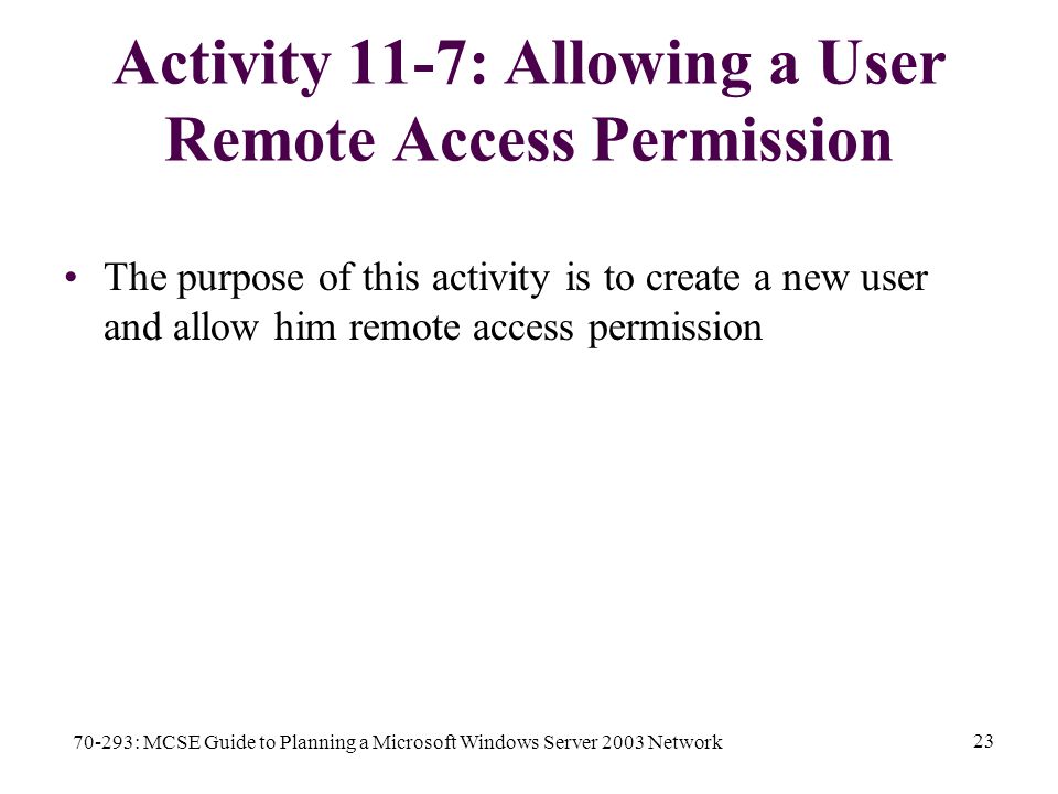 70-293: MCSE Guide to Planning a Microsoft Windows Server 2003 Network 23 Activity 11-7: Allowing a User Remote Access Permission The purpose of this activity is to create a new user and allow him remote access permission