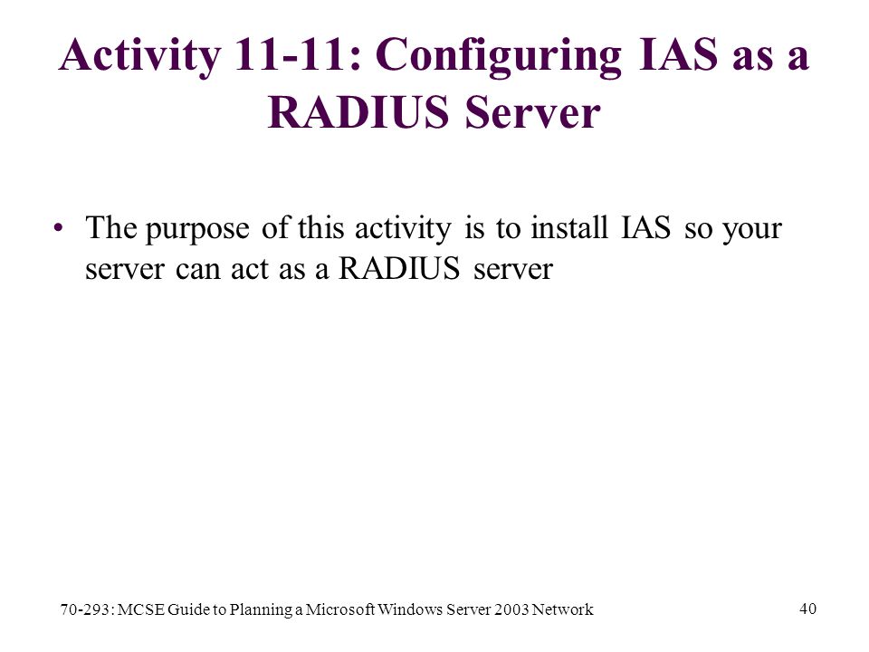 70-293: MCSE Guide to Planning a Microsoft Windows Server 2003 Network 40 Activity 11-11: Configuring IAS as a RADIUS Server The purpose of this activity is to install IAS so your server can act as a RADIUS server