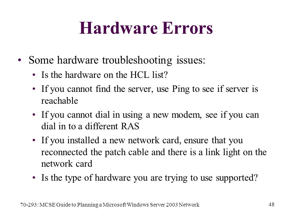 70-293: MCSE Guide to Planning a Microsoft Windows Server 2003 Network 48 Hardware Errors Some hardware troubleshooting issues: Is the hardware on the HCL list.