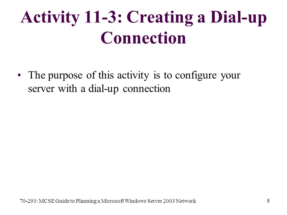 70-293: MCSE Guide to Planning a Microsoft Windows Server 2003 Network 8 Activity 11-3: Creating a Dial-up Connection The purpose of this activity is to configure your server with a dial-up connection