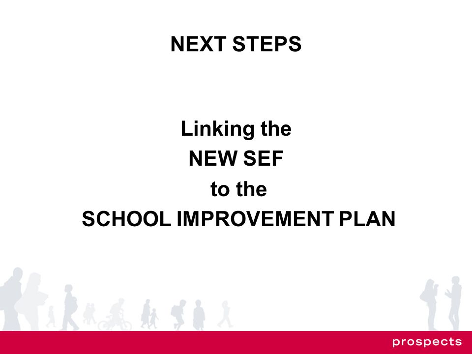 NEXT STEPS Linking the NEW SEF to the SCHOOL IMPROVEMENT PLAN