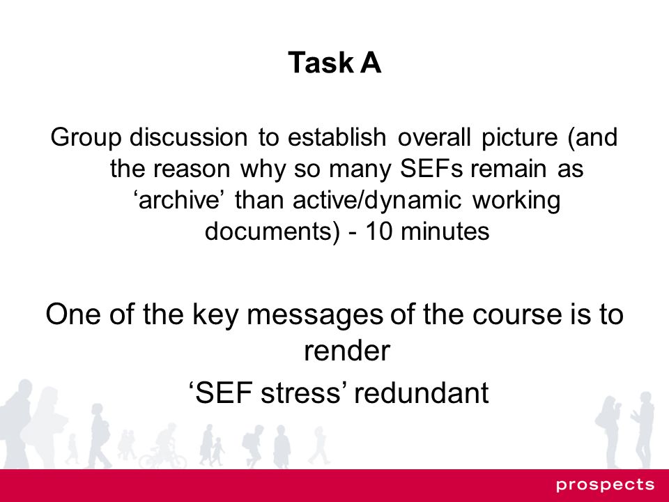 Task A Group discussion to establish overall picture (and the reason why so many SEFs remain as ‘archive’ than active/dynamic working documents) - 10 minutes One of the key messages of the course is to render ‘SEF stress’ redundant
