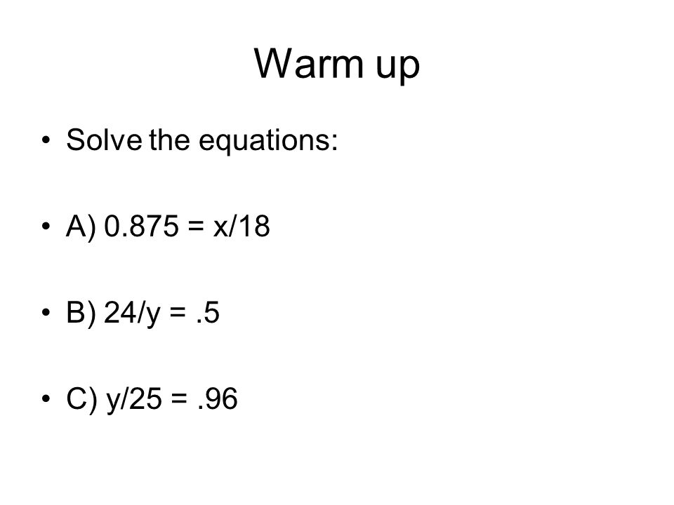 Warm up Solve the equations: A) = x/18 B) 24/y =.5 C) y/25 =.96
