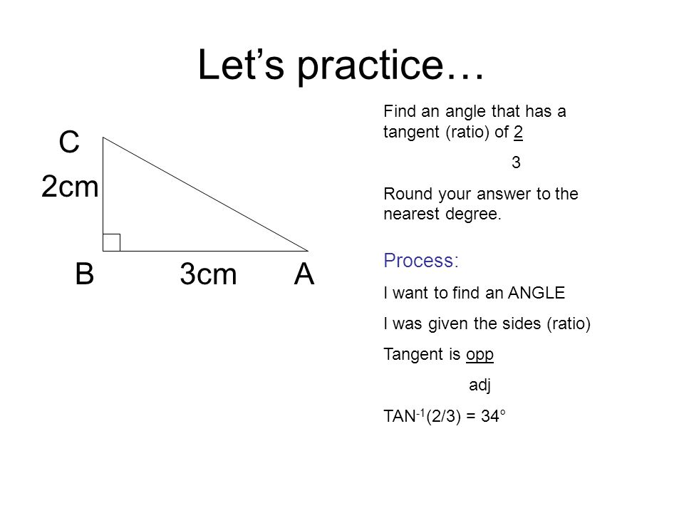 Let’s practice… C 2cm B 3cm A Find an angle that has a tangent (ratio) of 2 3 Round your answer to the nearest degree.