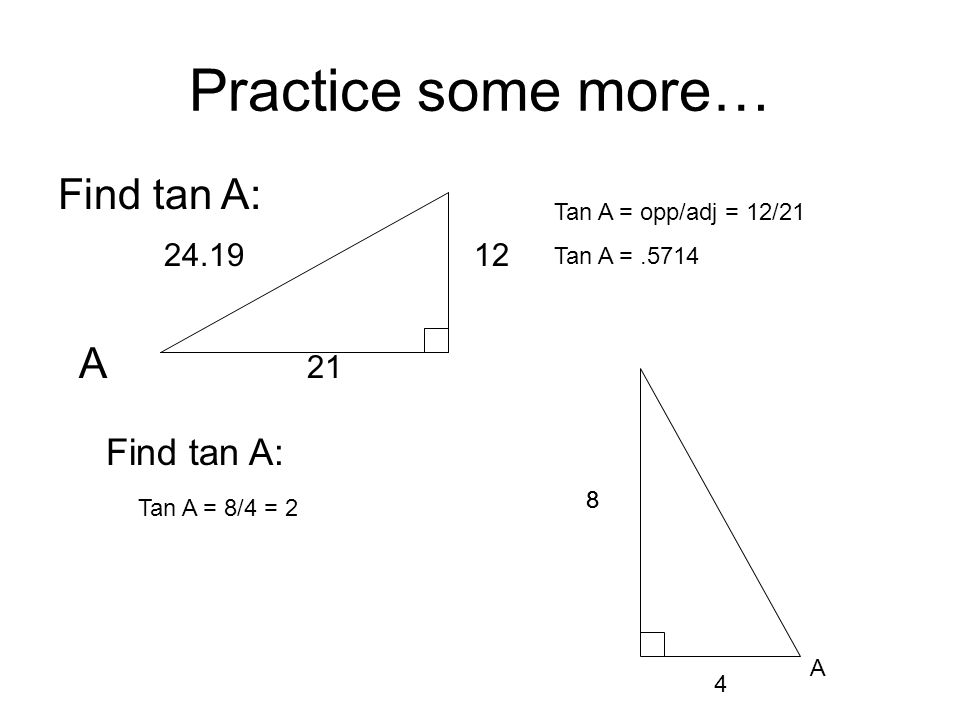Practice some more… Find tan A: A 21 Tan A = opp/adj = 12/21 Tan A = A Tan A = 8/4 = 2 8 Find tan A: